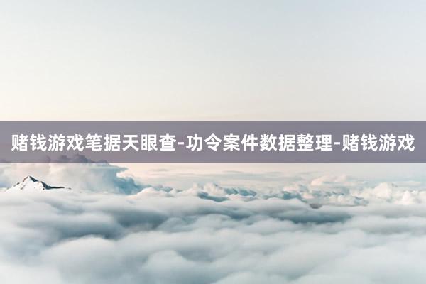 赌钱游戏笔据天眼查-功令案件数据整理-赌钱游戏