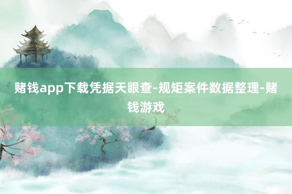 赌钱app下载凭据天眼查-规矩案件数据整理-赌钱游戏