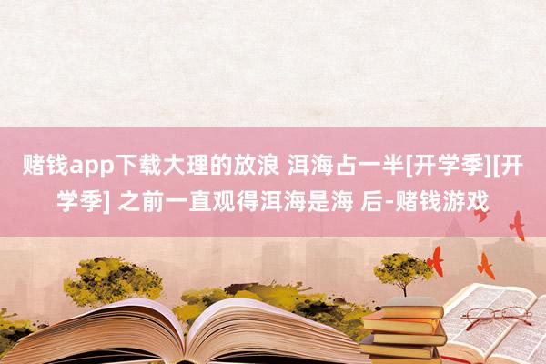 赌钱app下载大理的放浪 洱海占一半[开学季][开学季] 之前一直观得洱海是海 后-赌钱游戏