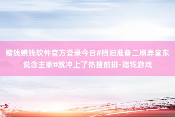 赌钱赚钱软件官方登录今日#照旧准备二刷弄堂东说念主家#就冲上了热搜前排-赌钱游戏