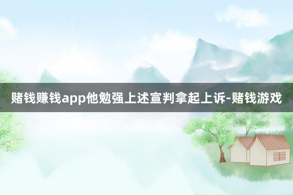 赌钱赚钱app他勉强上述宣判拿起上诉-赌钱游戏