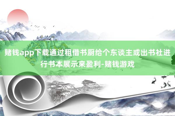 赌钱app下载通过租借书厨给个东谈主或出书社进行书本展示来盈利-赌钱游戏