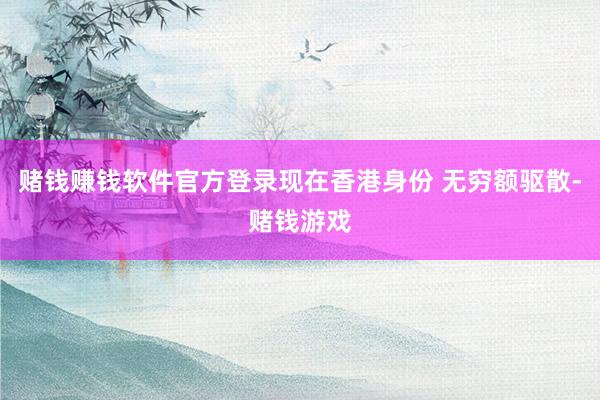 赌钱赚钱软件官方登录现在香港身份 无穷额驱散-赌钱游戏
