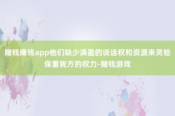 赌钱赚钱app他们缺少满盈的谈话权和资源来灵验保重我方的权力-赌钱游戏