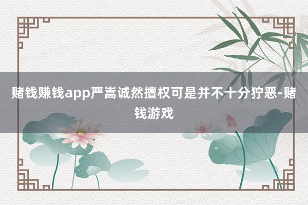 赌钱赚钱app严嵩诚然擅权可是并不十分狞恶-赌钱游戏