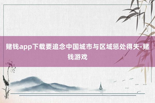 赌钱app下载要追念中国城市与区域惩处得失-赌钱游戏