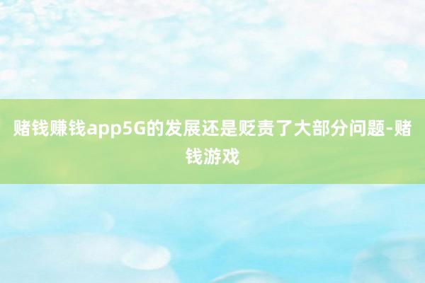 赌钱赚钱app5G的发展还是贬责了大部分问题-赌钱游戏