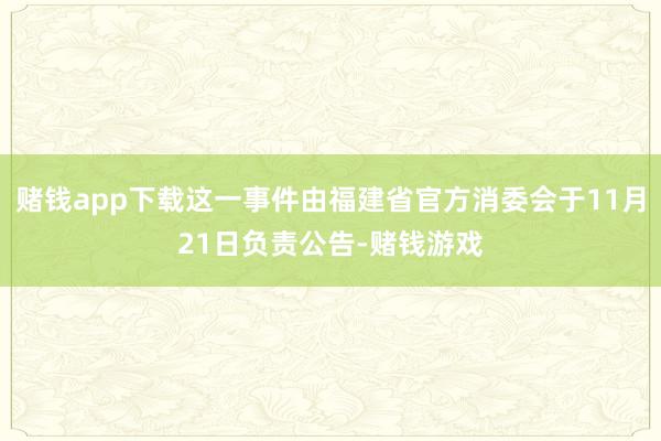 赌钱app下载这一事件由福建省官方消委会于11月21日负责公告-赌钱游戏