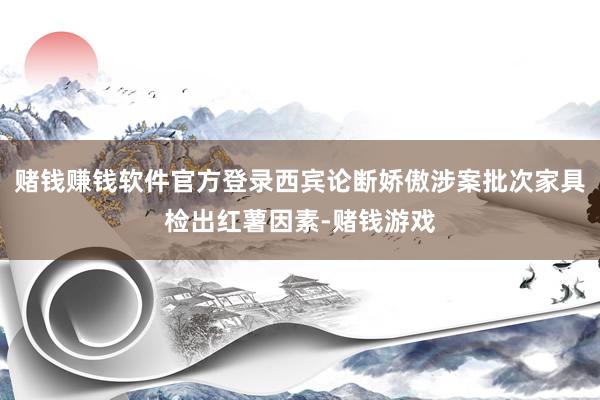 赌钱赚钱软件官方登录西宾论断娇傲涉案批次家具检出红薯因素-赌钱游戏