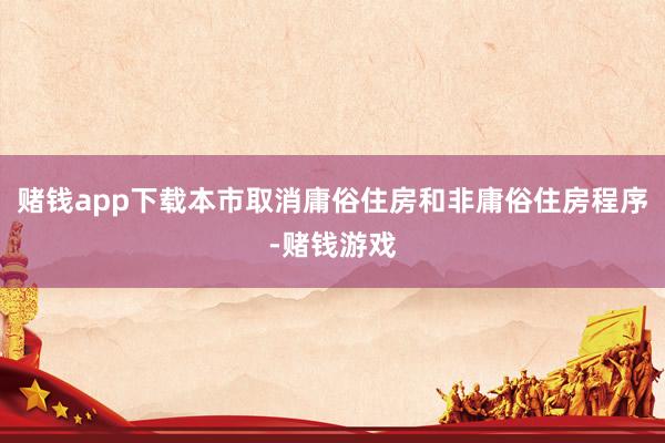 赌钱app下载本市取消庸俗住房和非庸俗住房程序-赌钱游戏