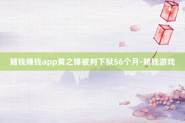 赌钱赚钱app黄之锋被判下狱56个月-赌钱游戏