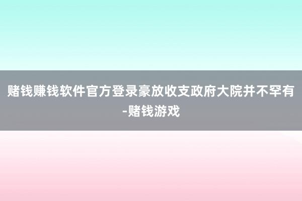 赌钱赚钱软件官方登录豪放收支政府大院并不罕有-赌钱游戏