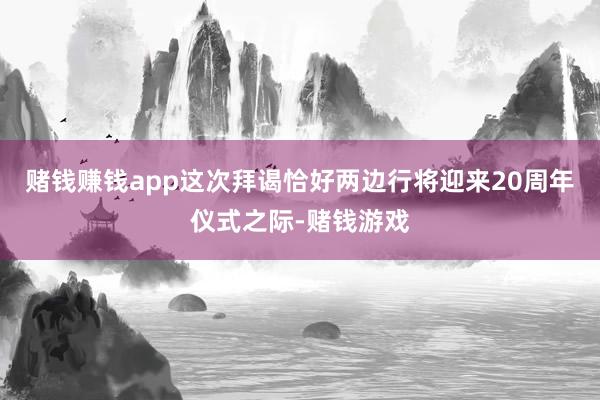 赌钱赚钱app这次拜谒恰好两边行将迎来20周年仪式之际-赌钱游戏