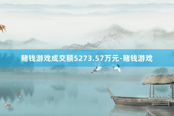 赌钱游戏成交额5273.57万元-赌钱游戏