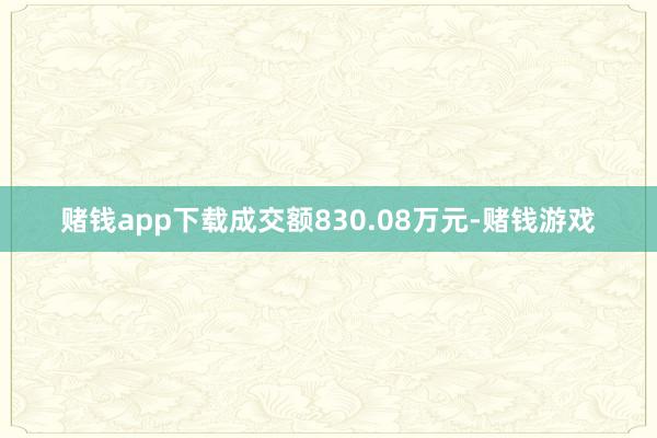 赌钱app下载成交额830.08万元-赌钱游戏