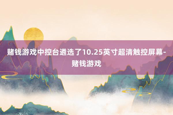 赌钱游戏中控台遴选了10.25英寸超清触控屏幕-赌钱游戏