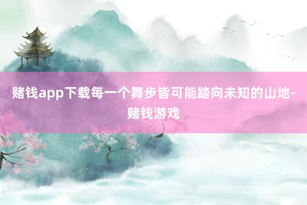 赌钱app下载每一个舞步皆可能踏向未知的山地-赌钱游戏
