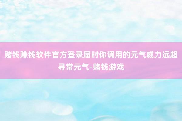 赌钱赚钱软件官方登录届时你调用的元气威力远超寻常元气-赌钱游戏