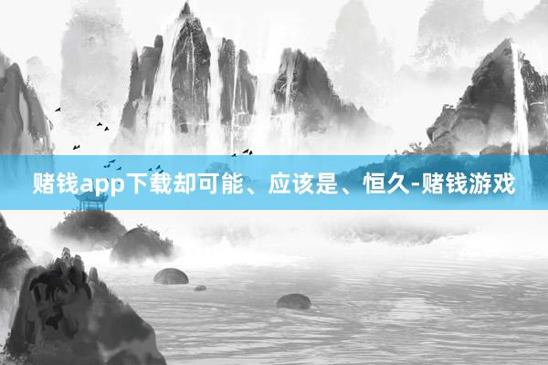 赌钱app下载却可能、应该是、恒久-赌钱游戏