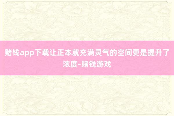 赌钱app下载让正本就充满灵气的空间更是提升了浓度-赌钱游戏