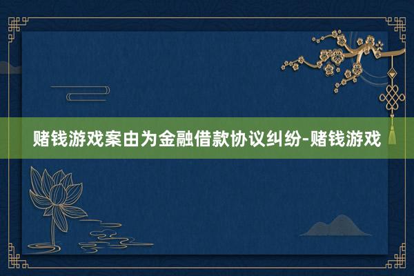 赌钱游戏案由为金融借款协议纠纷-赌钱游戏