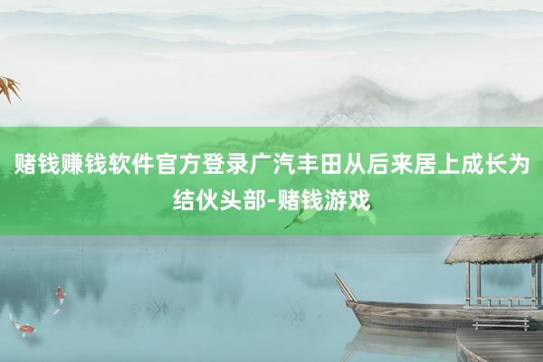 赌钱赚钱软件官方登录广汽丰田从后来居上成长为结伙头部-赌钱游戏