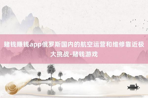 赌钱赚钱app俄罗斯国内的航空运营和维修靠近极大挑战-赌钱游戏
