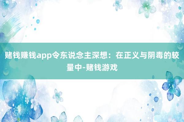 赌钱赚钱app令东说念主深想：在正义与阴毒的较量中-赌钱游戏