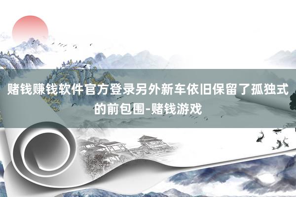 赌钱赚钱软件官方登录另外新车依旧保留了孤独式的前包围-赌钱游戏