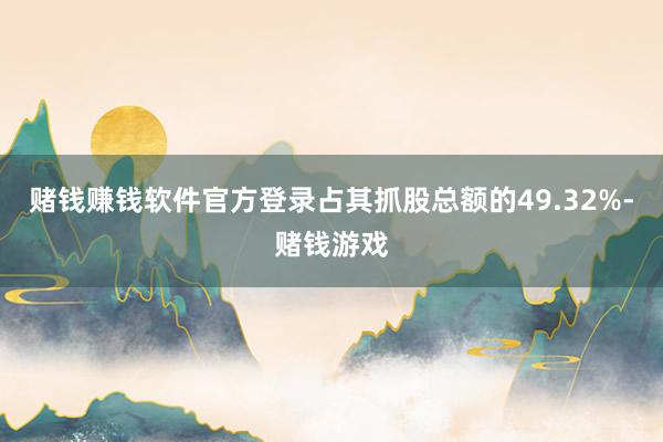 赌钱赚钱软件官方登录占其抓股总额的49.32%-赌钱游戏