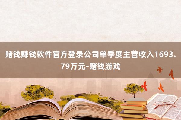 赌钱赚钱软件官方登录公司单季度主营收入1693.79万元-赌钱游戏