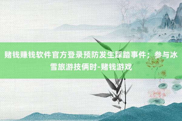 赌钱赚钱软件官方登录预防发生踩踏事件；参与冰雪旅游技俩时-赌钱游戏