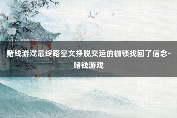 赌钱游戏最终路空文挣脱交运的枷锁找回了信念-赌钱游戏