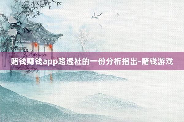 赌钱赚钱app　　路透社的一份分析指出-赌钱游戏