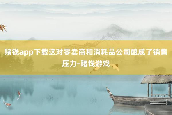 赌钱app下载这对零卖商和消耗品公司酿成了销售压力-赌钱游戏