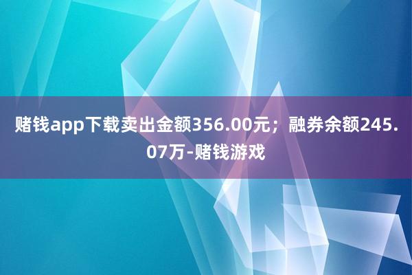 赌钱app下载卖出金额356.00元；融券余额245.07万-赌钱游戏