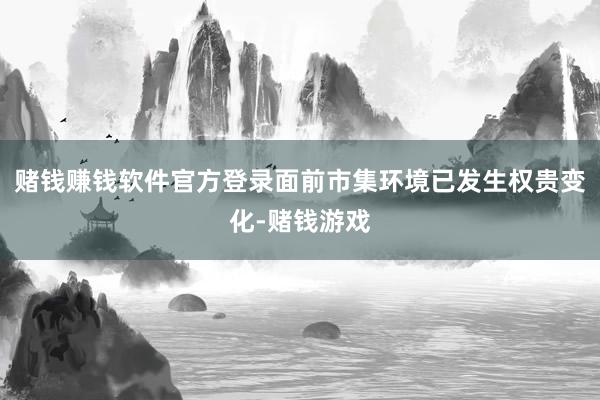 赌钱赚钱软件官方登录面前市集环境已发生权贵变化-赌钱游戏