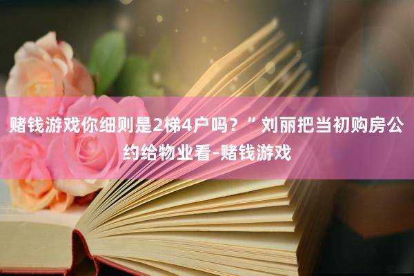 赌钱游戏你细则是2梯4户吗？”刘丽把当初购房公约给物业看-赌钱游戏
