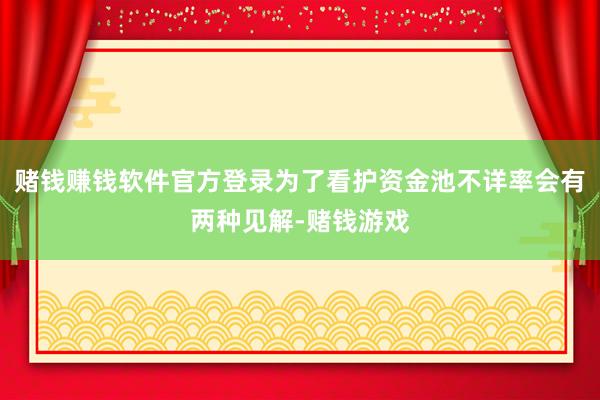 赌钱赚钱软件官方登录为了看护资金池不详率会有两种见解-赌钱游戏