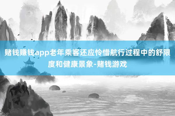 赌钱赚钱app老年乘客还应怜惜航行过程中的舒限度和健康景象-赌钱游戏