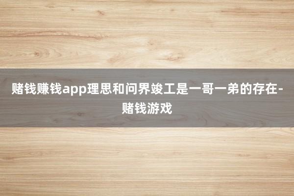 赌钱赚钱app理思和问界竣工是一哥一弟的存在-赌钱游戏