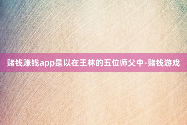 赌钱赚钱app是以在王林的五位师父中-赌钱游戏