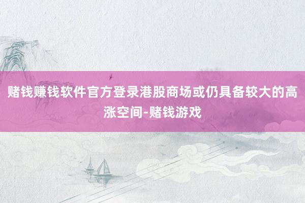 赌钱赚钱软件官方登录港股商场或仍具备较大的高涨空间-赌钱游戏