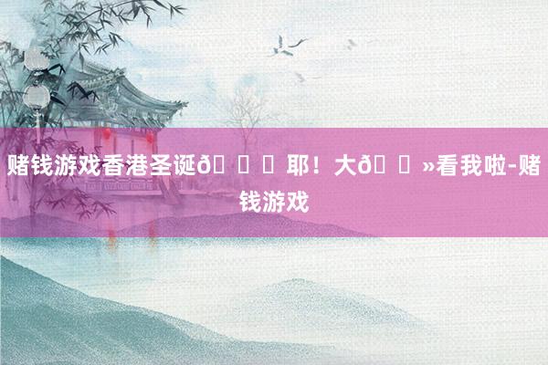 赌钱游戏香港圣诞🎄耶！大🐻看我啦-赌钱游戏
