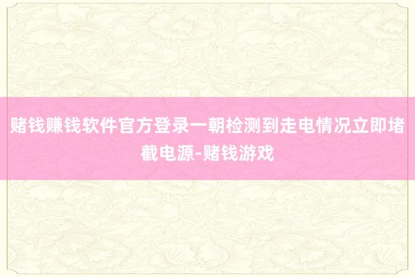 赌钱赚钱软件官方登录一朝检测到走电情况立即堵截电源-赌钱游戏