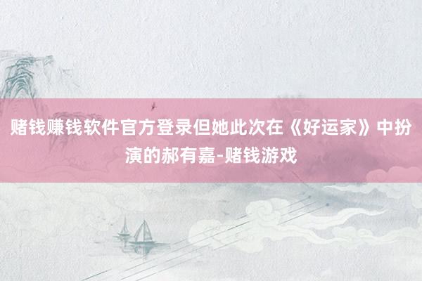 赌钱赚钱软件官方登录但她此次在《好运家》中扮演的郝有嘉-赌钱游戏