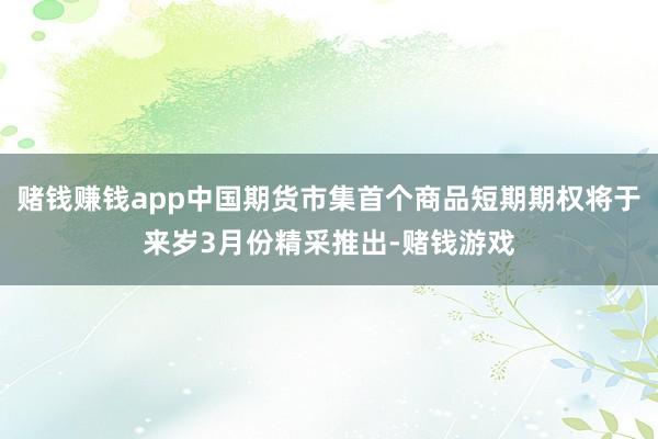 赌钱赚钱app中国期货市集首个商品短期期权将于来岁3月份精采推出-赌钱游戏