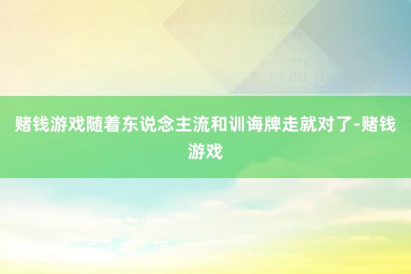 赌钱游戏随着东说念主流和训诲牌走就对了-赌钱游戏