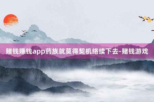 赌钱赚钱app药族就莫得契机络续下去-赌钱游戏