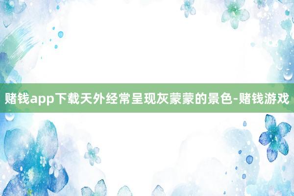 赌钱app下载天外经常呈现灰蒙蒙的景色-赌钱游戏